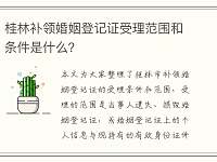 桂林补领婚姻登记证受理范围和条件是什么？